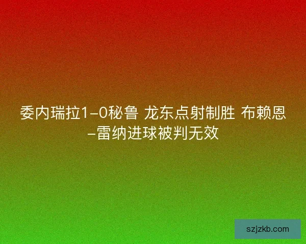 委内瑞拉1-0秘鲁 龙东点射制胜 布赖恩-雷纳进球被判无效 委内瑞拉1-0秘鲁 龙东点射制胜 布赖恩-雷纳进球被判无效