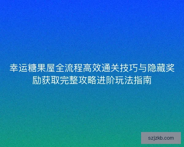 幸运糖果屋全流程高效通关技巧与隐藏奖励获取完整攻略进阶玩法指南