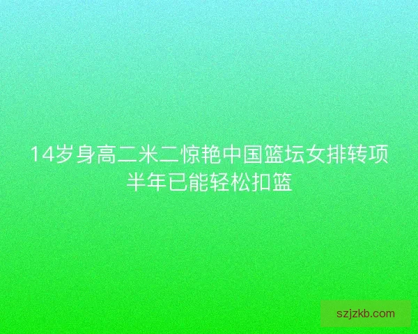 14岁身高二米二惊艳中国篮坛女排转项半年已能轻松扣篮 14岁身高二米二惊艳中国篮坛女排转项半年已能轻松扣篮