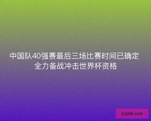 中国队40强赛最后三场比赛时间已确定 全力备战冲击世界杯资格