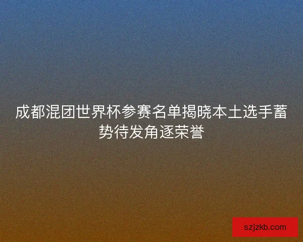 成都混团世界杯参赛名单揭晓本土选手蓄势待发角逐荣誉