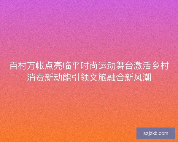 百村万帐点亮临平时尚运动舞台激活乡村消费新动能引领文旅融合新风潮