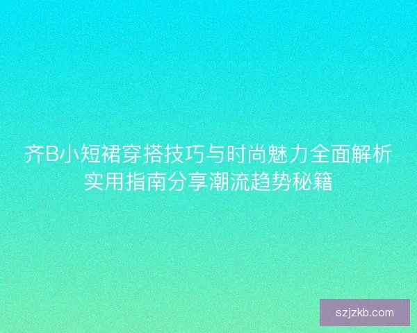 齐B小短裙穿搭技巧与时尚魅力全面解析实用指南分享潮流趋势秘籍